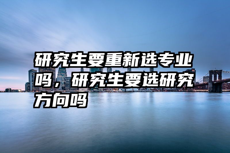 研究生要重新选专业吗，研究生要选研究方向吗