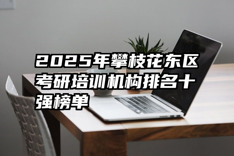 2025年攀枝花东区考研培训机构排名十强榜单