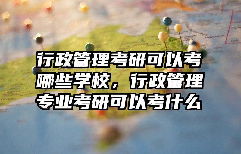 行政管理考研可以考哪些学校，行政管理专业考研可以考什么