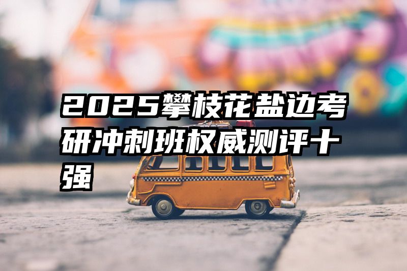 2025攀枝花盐边考研冲刺班权威测评十强