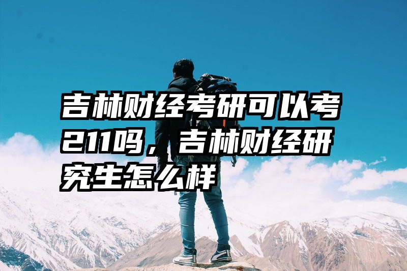 吉林财经考研可以考211吗，吉林财经研究生怎么样