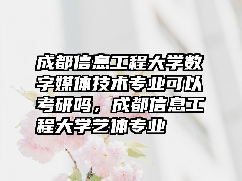 成都信息工程大学数字媒体技术专业可以考研吗，成都信息工程大学艺体专业