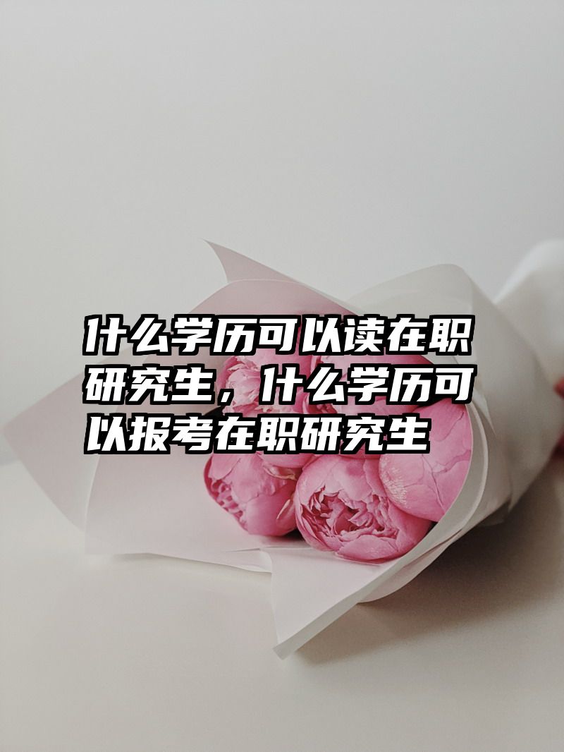 什么学历可以读在职研究生，什么学历可以报考在职研究生