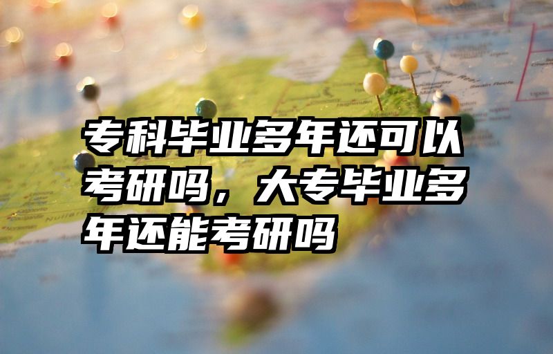 专科毕业多年还可以考研吗，大专毕业多年还能考研吗
