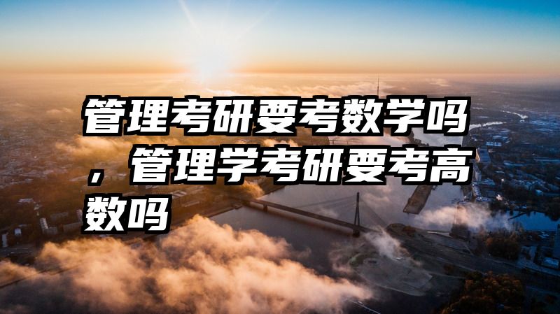 管理考研要考数学吗，管理学考研要考高数吗