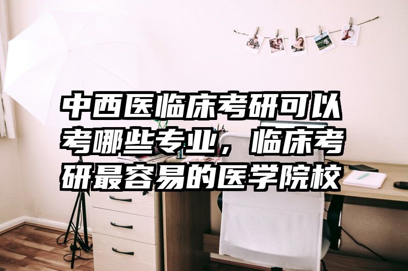 中西医临床考研可以考哪些专业，临床考研最容易的医学院校
