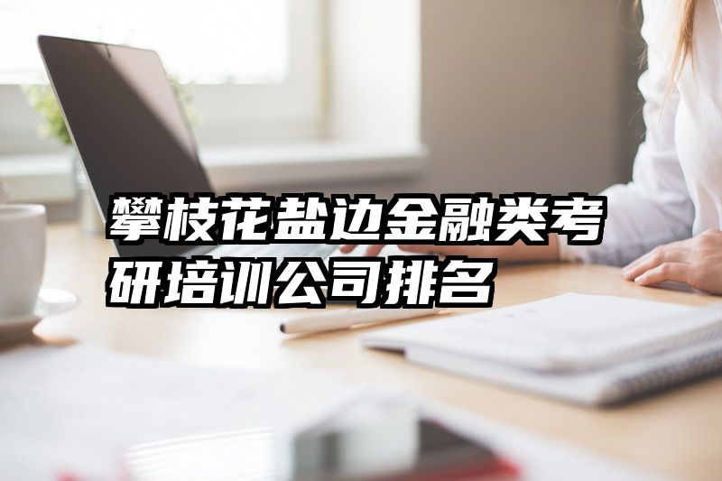 攀枝花盐边金融类考研培训公司排名