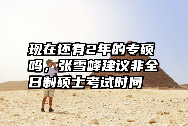 现在还有2年的专硕吗，张雪峰建议非全日制硕士考试时间