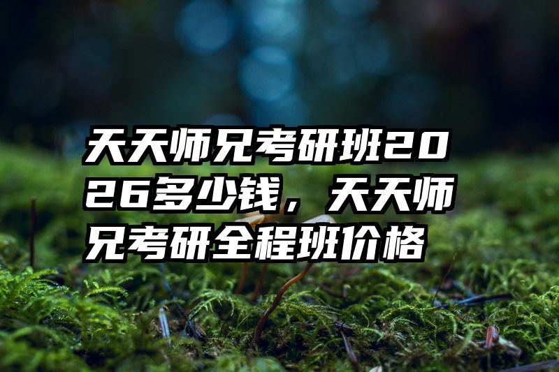 天天师兄考研班2026多少钱，天天师兄考研全程班价格