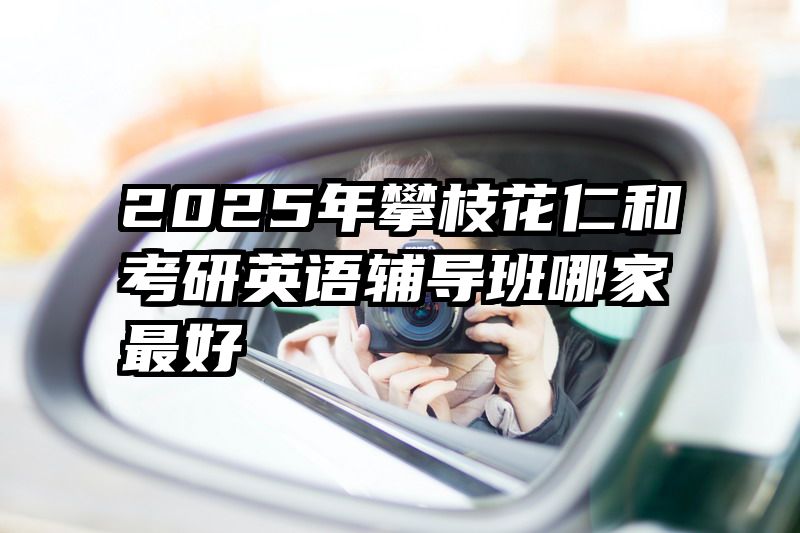 2025年攀枝花仁和考研英语辅导班哪家最好