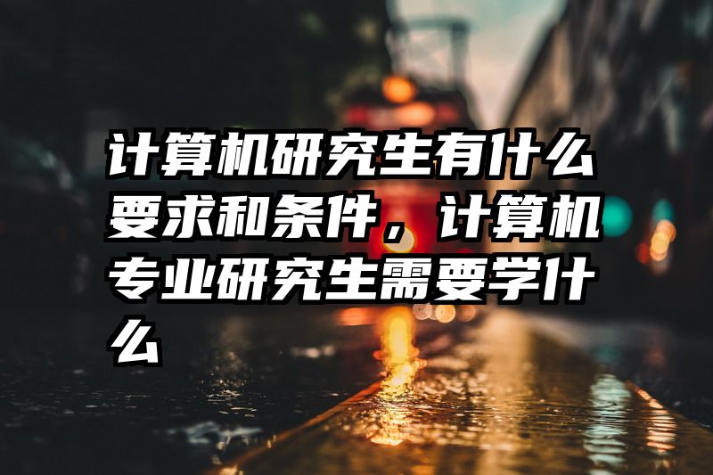 计算机研究生有什么要求和条件，计算机专业研究生需要学什么