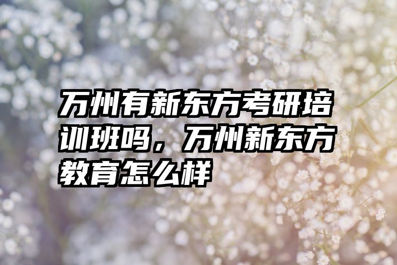 万州有新东方考研培训班吗，万州新东方教育怎么样