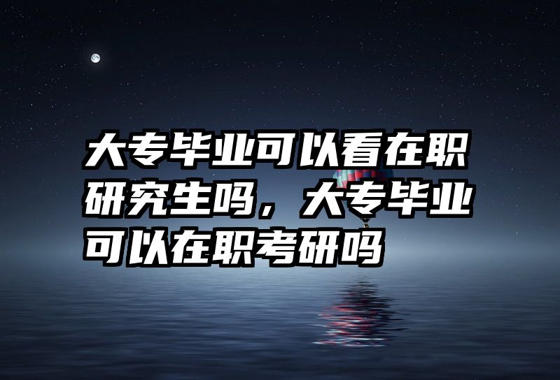 大专毕业可以看在职研究生吗，大专毕业可以在职考研吗