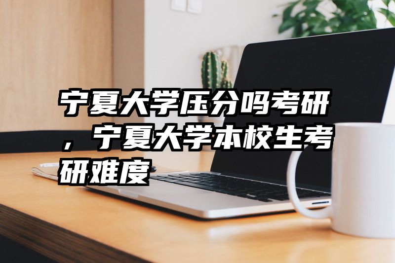 宁夏大学压分吗考研，宁夏大学本校生考研难度