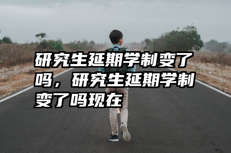 研究生延期学制变了吗，研究生延期学制变了吗现在