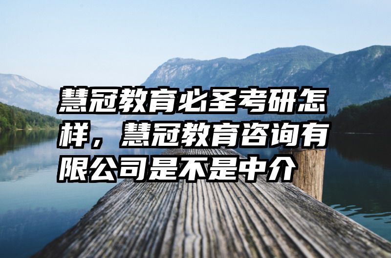 慧冠教育必圣考研怎样，慧冠教育咨询有限公司是不是中介