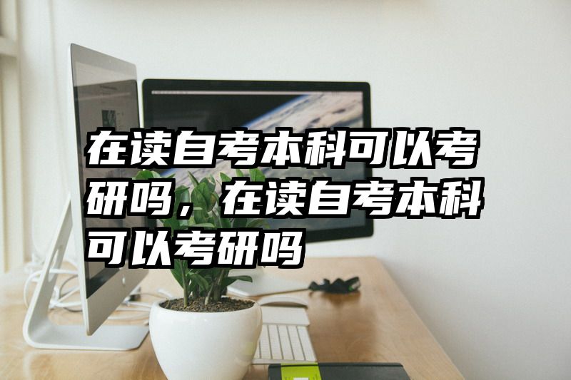 在读自考本科可以考研吗，在读自考本科可以考研吗
