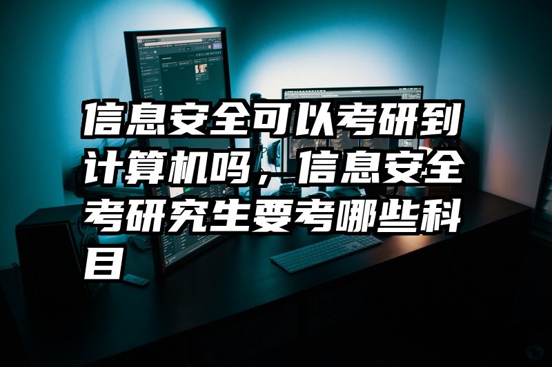 信息安全可以考研到计算机吗，信息安全考研究生要考哪些科目
