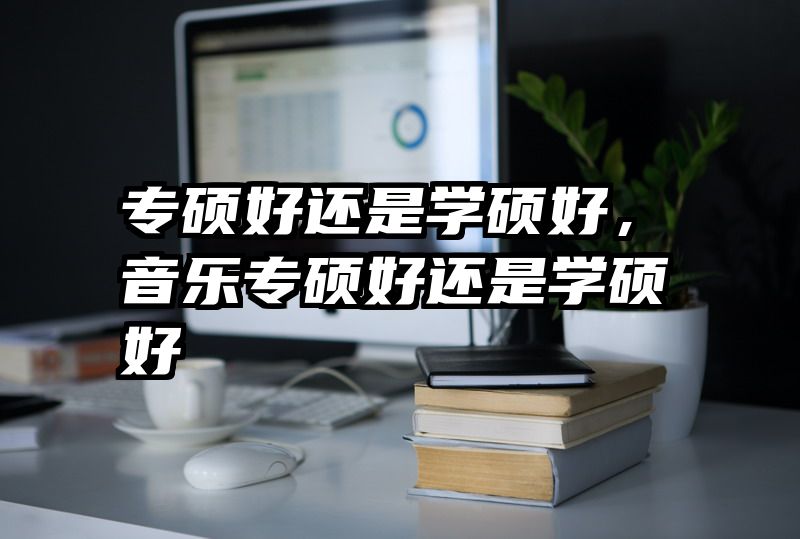 专硕好还是学硕好，音乐专硕好还是学硕好