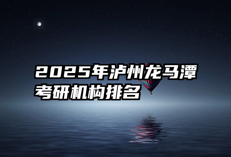 2025年泸州龙马潭考研机构排名