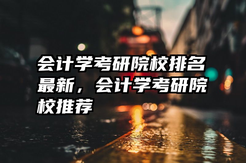 会计学考研院校排名最新,会计学考研院校推荐