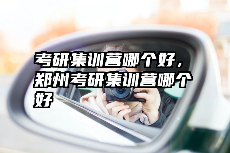 考研集训营哪个好，郑州考研集训营哪个好