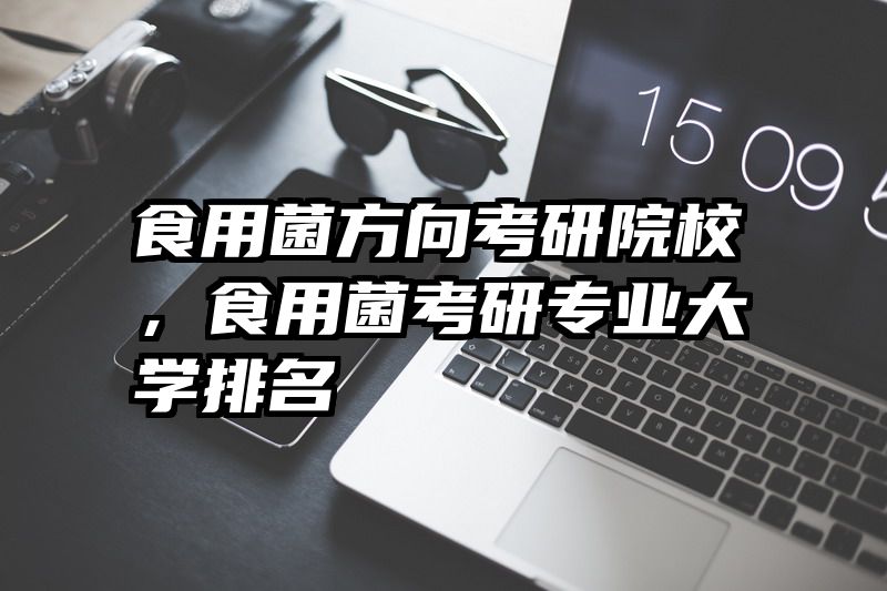食用菌方向考研院校，食用菌考研专业大学排名