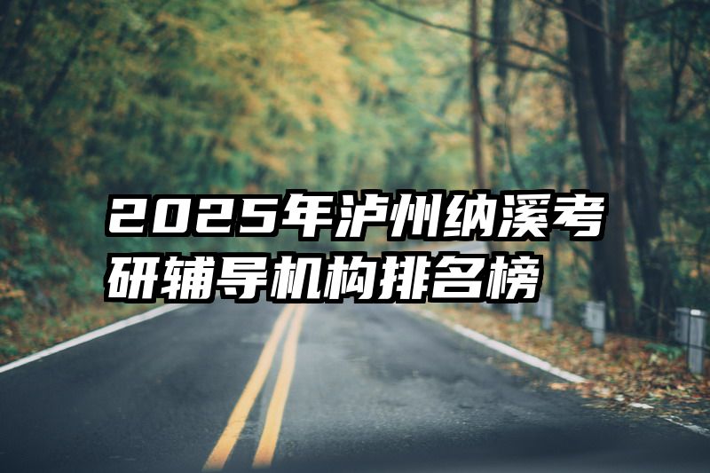 2025年泸州纳溪考研辅导机构排名榜