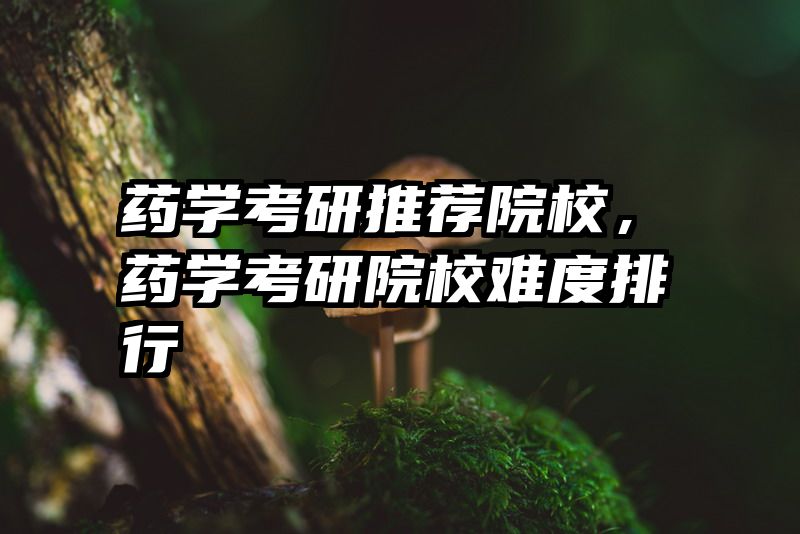 药学考研推荐院校,药学考研院校难度排行