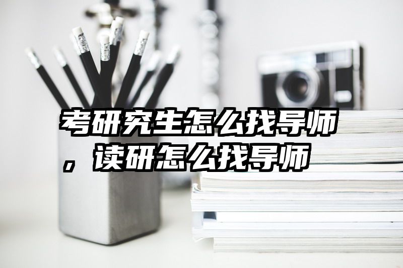 考研究生怎么找导师,读研怎么找导师