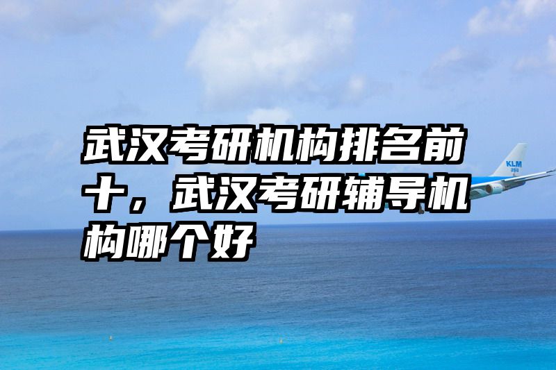 武汉考研机构排名前十,武汉考研辅导机构哪个好