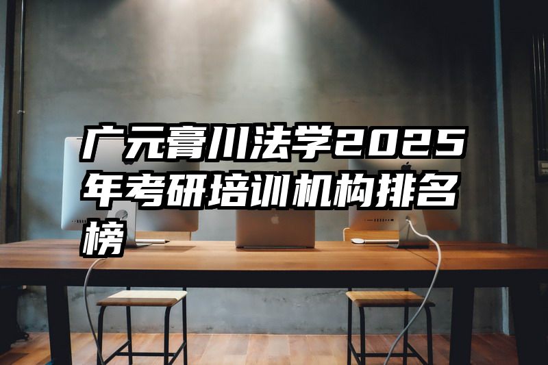 广元膏川法学2025年考研培训机构排名榜