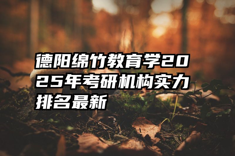 德阳绵竹教育学2025年考研机构实力排名最新