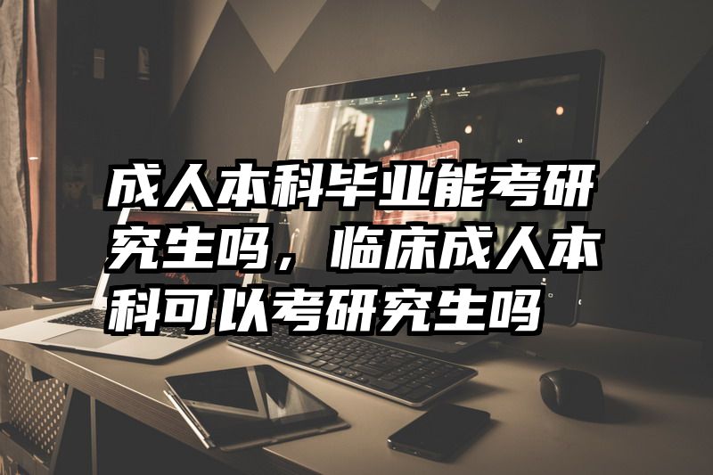 成人本科毕业能考研究生吗，临床成人本科可以考研究生吗