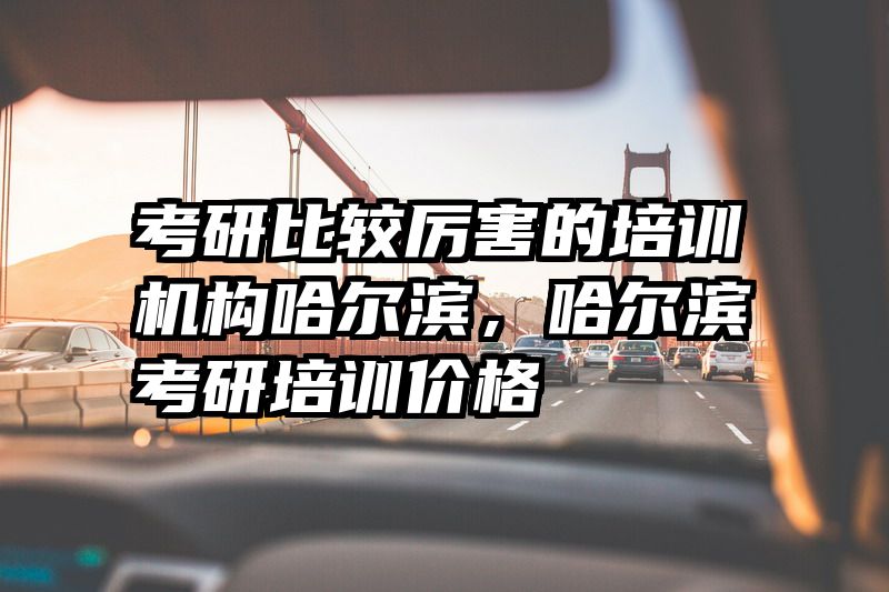 考研比较厉害的培训机构哈尔滨，哈尔滨考研培训价格