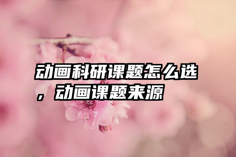 动画科研课题怎么选，动画课题来源