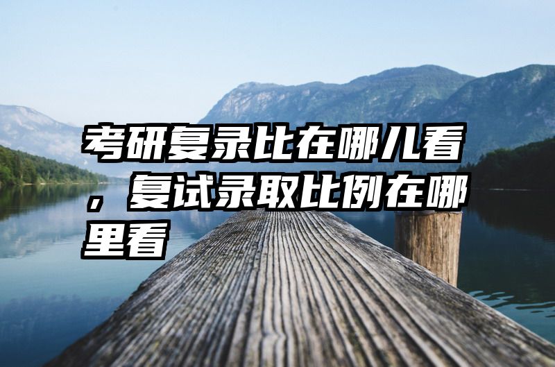 考研复录比在哪儿看,复试录取比例在哪里看