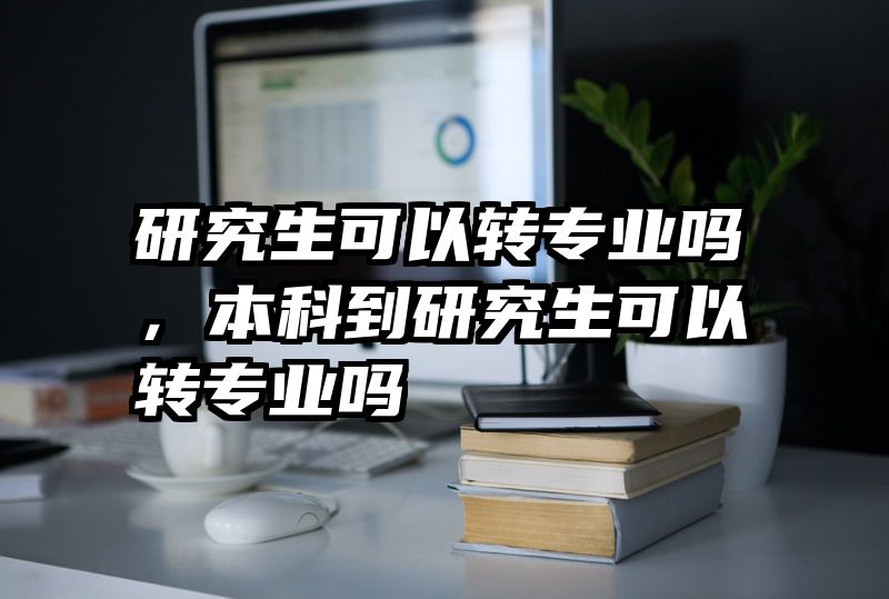 研究生可以转专业吗，本科到研究生可以转专业吗