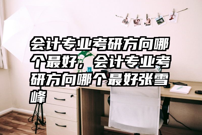 会计专业考研方向哪个最好，会计专业考研方向哪个最好张雪峰
