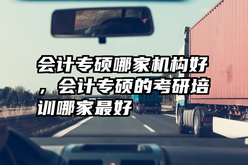 会计专硕哪家机构好，会计专硕的考研培训哪家最好