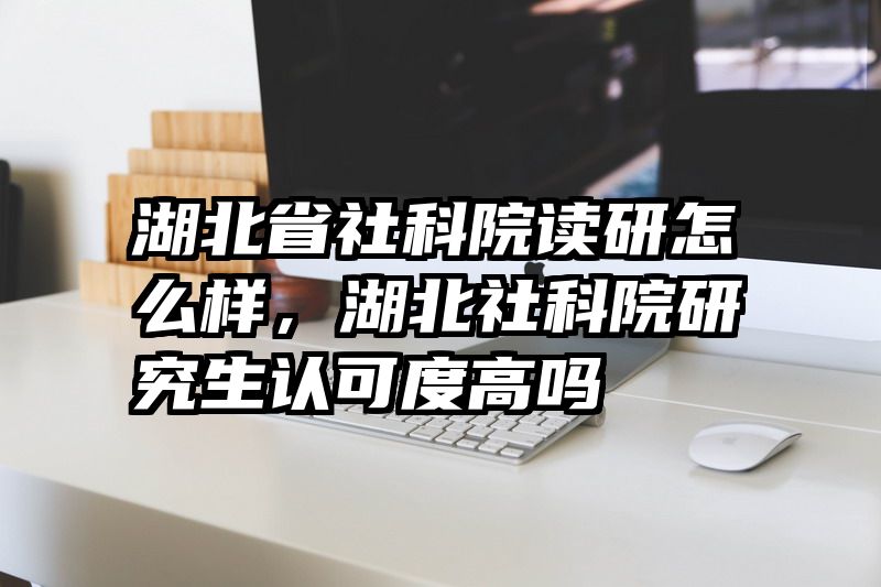 湖北省社科院读研怎么样，湖北社科院研究生认可度高吗