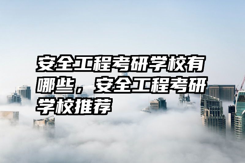 安全工程考研学校有哪些,安全工程考研学校推荐