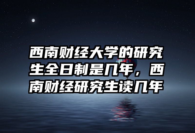 西南财经大学的研究生全日制是几年,西南财经研究生读几年