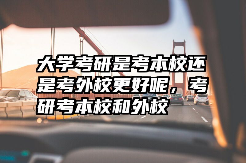 大学考研是考本校还是考外校更好呢，考研考本校和外校