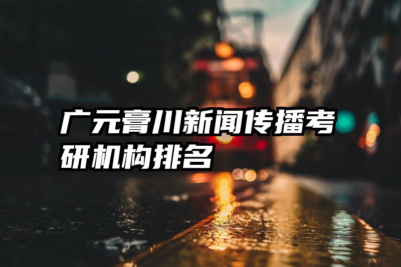 广元膏川新闻传播考研机构排名