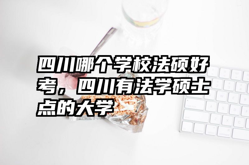 四川哪个学校法硕好考,四川有法学硕士点的大学