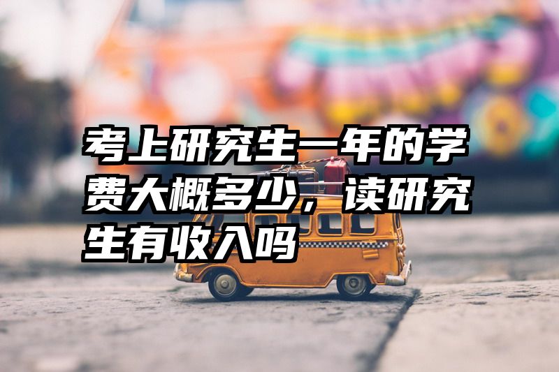 考上研究生一年的学费大概多少，读研究生有收入吗