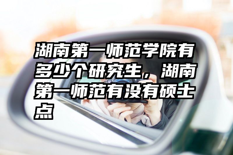 湖南第一师范学院有多少个研究生，湖南第一师范有没有硕士点