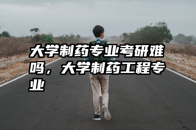 大学制药专业考研难吗,大学制药工程专业
