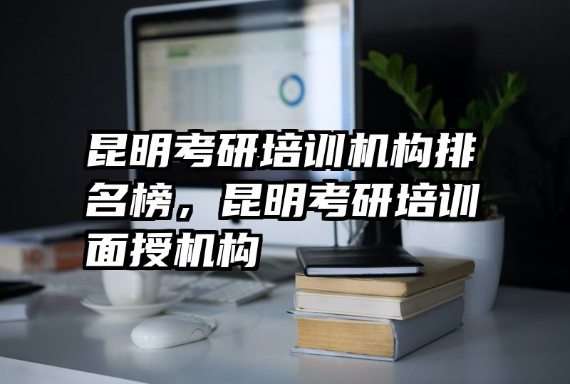 昆明考研培训机构排名榜,昆明考研培训面授机构